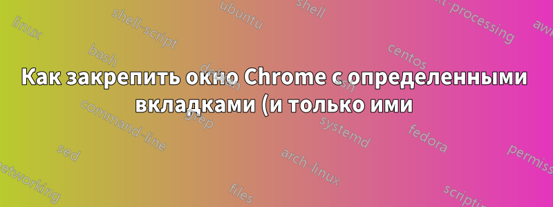 Как закрепить окно Chrome с определенными вкладками (и только ими) на рабочем столе MacOS Monterey?