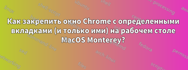 Как закрепить окно Chrome с определенными вкладками (и только ими) на рабочем столе MacOS Monterey?