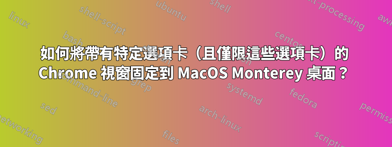 如何將帶有特定選項卡（且僅限這些選項卡）的 Chrome 視窗固定到 MacOS Monterey 桌面？