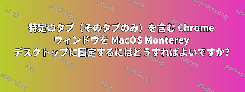 特定のタブ（そのタブのみ）を含む Chrome ウィンドウを MacOS Monterey デスクトップに固定するにはどうすればよいですか?