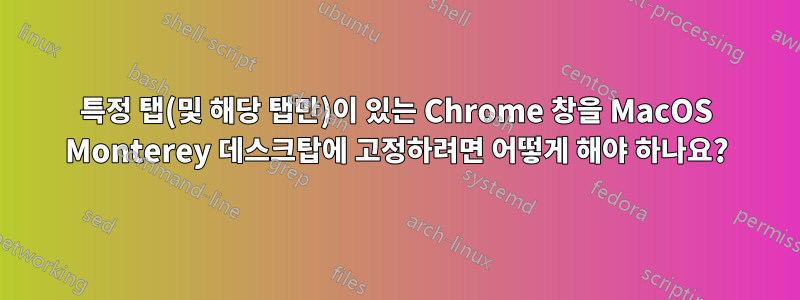 특정 탭(및 해당 탭만)이 있는 Chrome 창을 MacOS Monterey 데스크탑에 고정하려면 어떻게 해야 하나요?