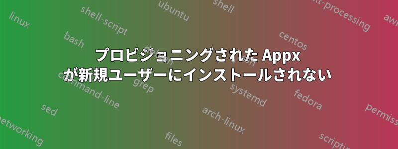 プロビジョニングされた Appx が新規ユーザーにインストールされない