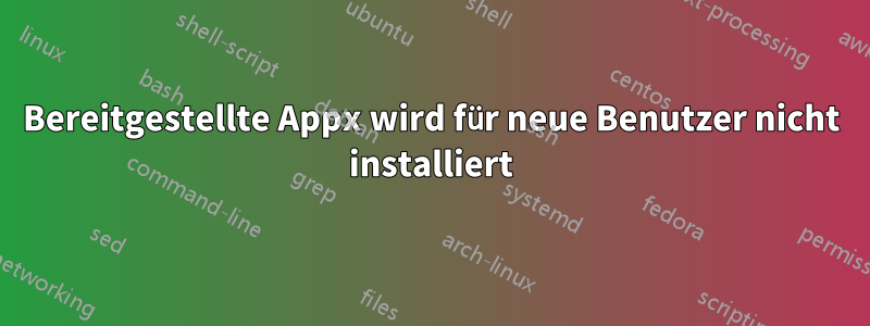 Bereitgestellte Appx wird für neue Benutzer nicht installiert