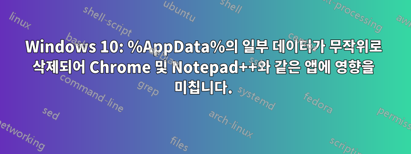 Windows 10: %AppData%의 일부 데이터가 무작위로 삭제되어 Chrome 및 Notepad++와 같은 앱에 영향을 미칩니다.