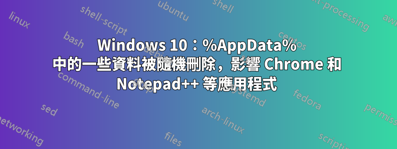 Windows 10：%AppData% 中的一些資料被隨機刪除，影響 Chrome 和 Notepad++ 等應用程式