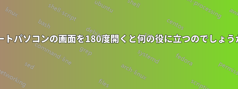 ノートパソコンの画面を180度開くと何の役に立つのでしょうか?