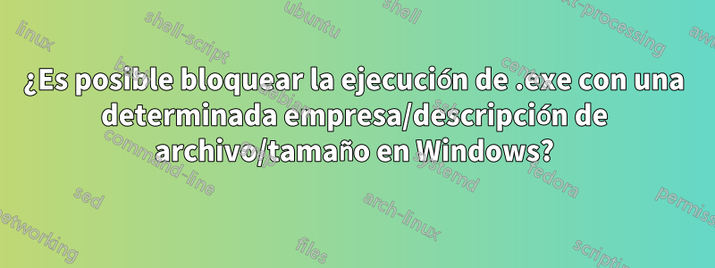 ¿Es posible bloquear la ejecución de .exe con una determinada empresa/descripción de archivo/tamaño en Windows?