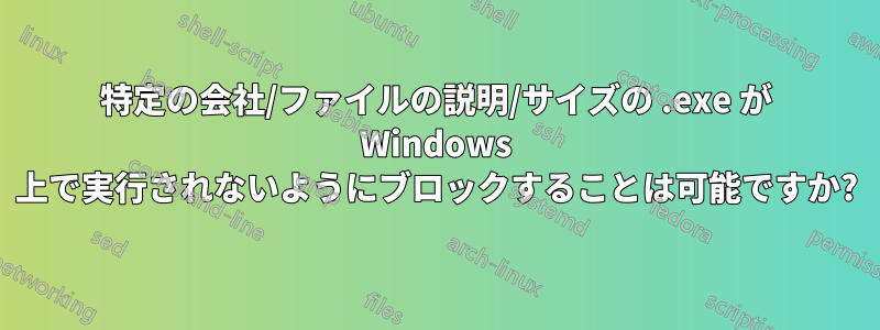 特定の会社/ファイルの説明/サイズの .exe が Windows 上で実行されないようにブロックすることは可能ですか?