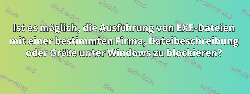 Ist es möglich, die Ausführung von EXE-Dateien mit einer bestimmten Firma, Dateibeschreibung oder Größe unter Windows zu blockieren?