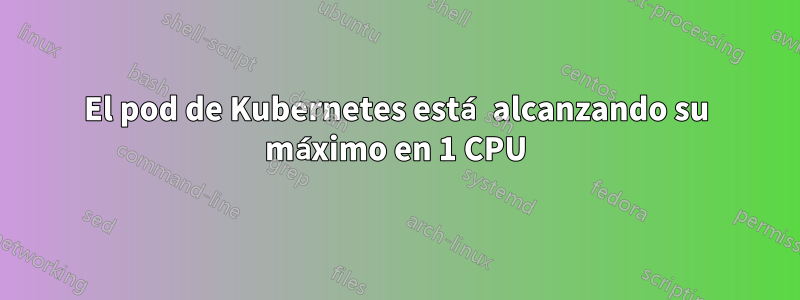 El pod de Kubernetes está alcanzando su máximo en 1 CPU