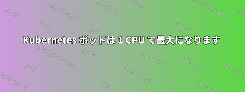 Kubernetes ポッドは 1 CPU で最大になります