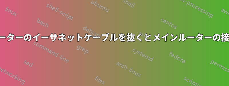 セカンダリルーターのイーサネットケーブルを抜くとメインルーターの接続が失われる