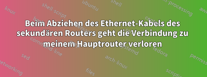 Beim Abziehen des Ethernet-Kabels des sekundären Routers geht die Verbindung zu meinem Hauptrouter verloren