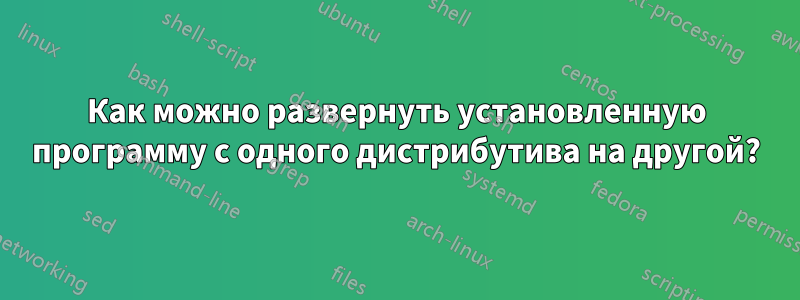 Как можно развернуть установленную программу с одного дистрибутива на другой?