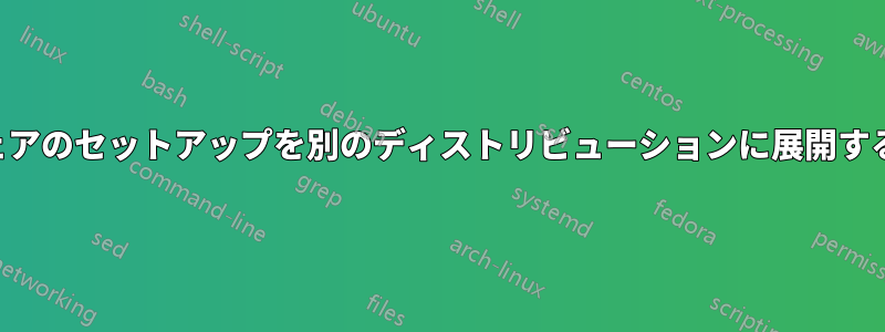 インストールしたソフトウェアのセットアップを別のディストリビューションに展開するにはどうすればいいですか