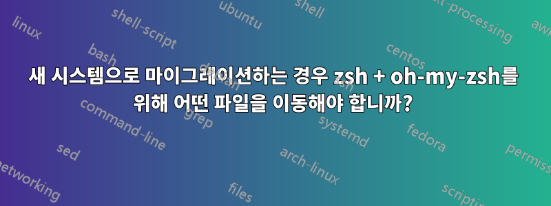 새 시스템으로 마이그레이션하는 경우 zsh + oh-my-zsh를 위해 어떤 파일을 이동해야 합니까?