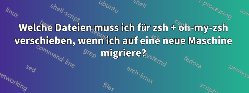 Welche Dateien muss ich für zsh + oh-my-zsh verschieben, wenn ich auf eine neue Maschine migriere?