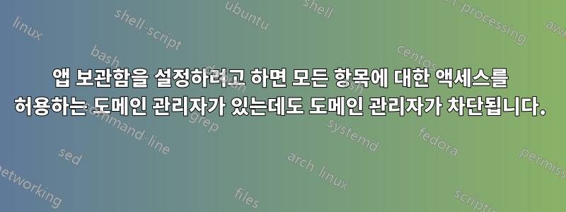 앱 보관함을 설정하려고 하면 모든 항목에 대한 액세스를 허용하는 도메인 관리자가 있는데도 도메인 관리자가 차단됩니다.