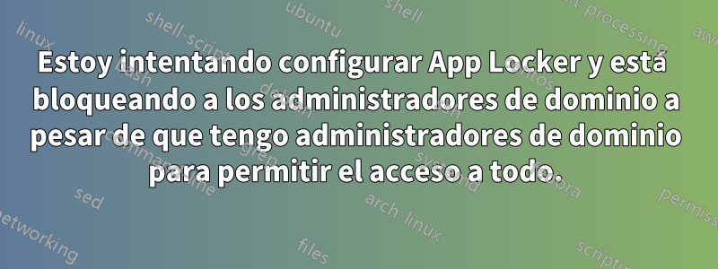 Estoy intentando configurar App Locker y está bloqueando a los administradores de dominio a pesar de que tengo administradores de dominio para permitir el acceso a todo.