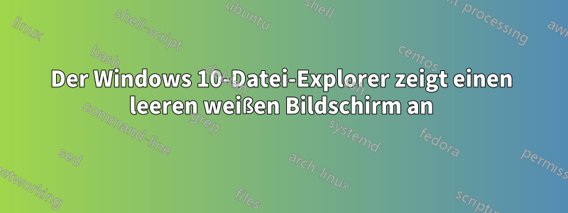 Der Windows 10-Datei-Explorer zeigt einen leeren weißen Bildschirm an