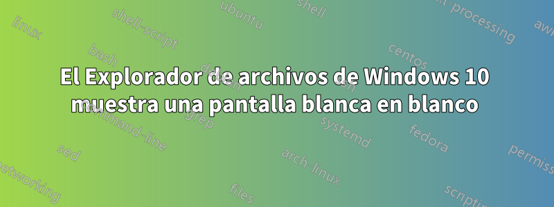 El Explorador de archivos de Windows 10 muestra una pantalla blanca en blanco