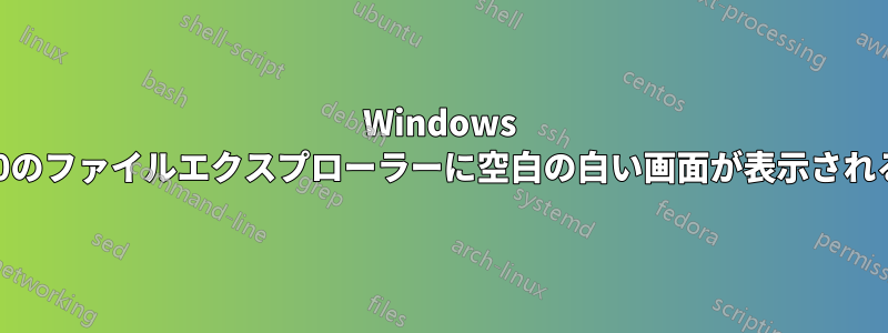 Windows 10のファイルエクスプローラーに空白の白い画面が表示される