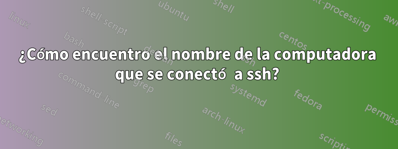 ¿Cómo encuentro el nombre de la computadora que se conectó a ssh?