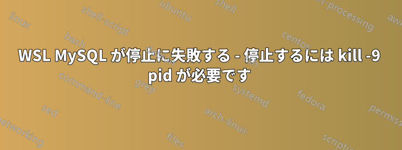 WSL MySQL が停止に失敗する - 停止するには kill -9 pid が必要です