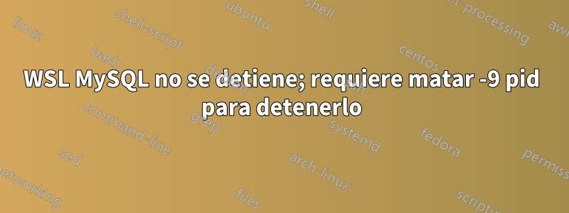 WSL MySQL no se detiene; requiere matar -9 pid para detenerlo