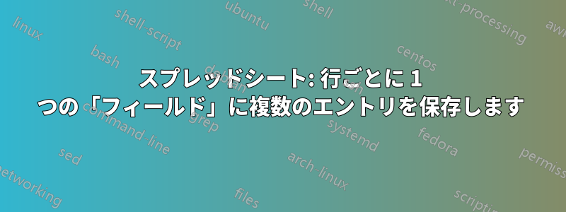 スプレッドシート: 行ごとに 1 つの「フィールド」に複数のエントリを保存します