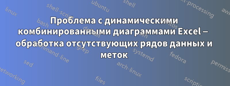 Проблема с динамическими комбинированными диаграммами Excel — обработка отсутствующих рядов данных и меток