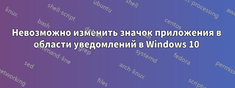 Невозможно изменить значок приложения в области уведомлений в Windows 10