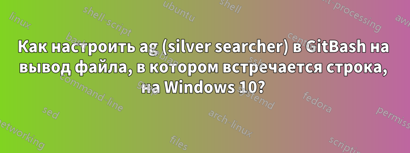 Как настроить ag (silver searcher) в GitBash на вывод файла, в котором встречается строка, на Windows 10?