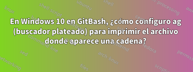 En Windows 10 en GitBash, ¿cómo configuro ag (buscador plateado) para imprimir el archivo donde aparece una cadena?