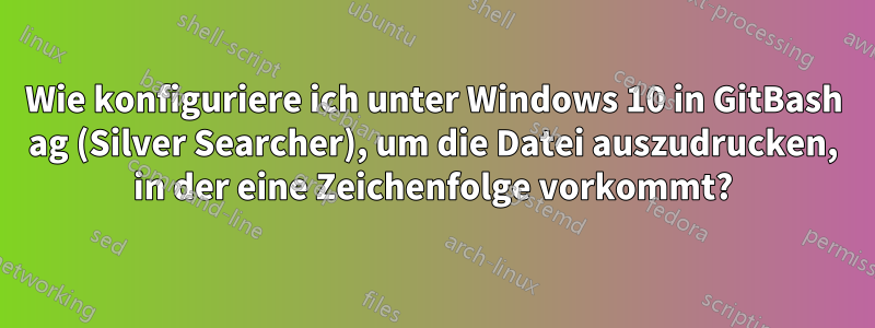 Wie konfiguriere ich unter Windows 10 in GitBash ag (Silver Searcher), um die Datei auszudrucken, in der eine Zeichenfolge vorkommt?