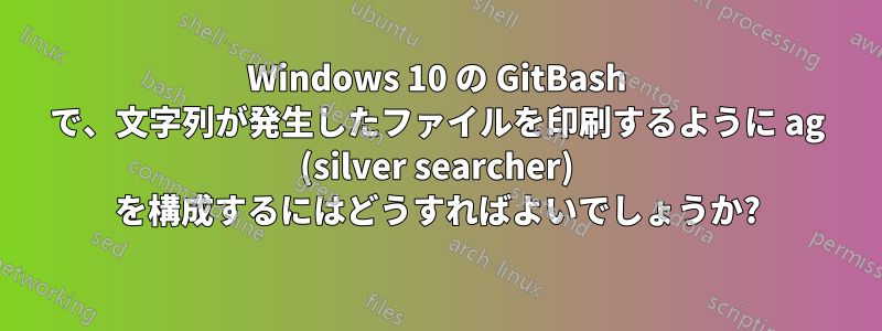 Windows 10 の GitBash で、文字列が発生したファイルを印刷するように ag (silver searcher) を構成するにはどうすればよいでしょうか?