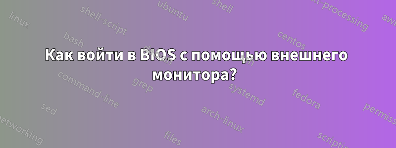 Как войти в BIOS с помощью внешнего монитора? 