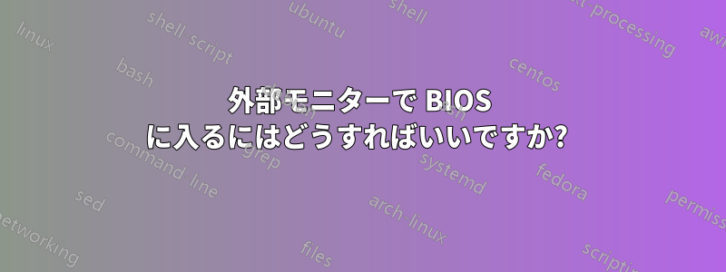 外部モニターで BIOS に入るにはどうすればいいですか? 