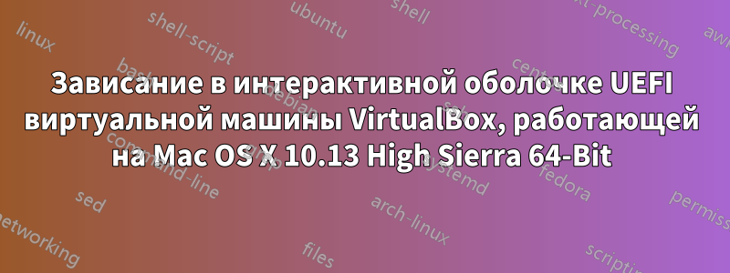 Зависание в интерактивной оболочке UEFI виртуальной машины VirtualBox, работающей на Mac OS X 10.13 High Sierra 64-Bit