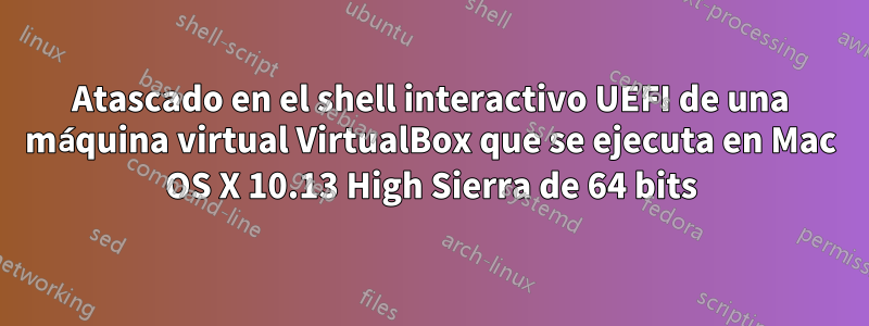 Atascado en el shell interactivo UEFI de una máquina virtual VirtualBox que se ejecuta en Mac OS X 10.13 High Sierra de 64 bits