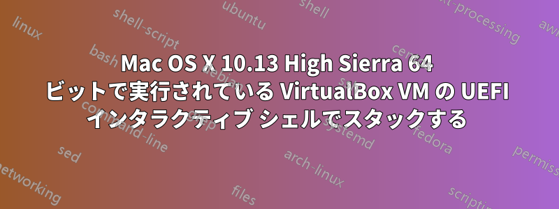 Mac OS X 10.13 High Sierra 64 ビットで実行されている VirtualBox VM の UEFI インタラクティブ シェルでスタックする