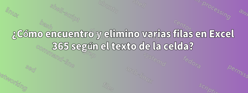 ¿Cómo encuentro y elimino varias filas en Excel 365 según el texto de la celda?