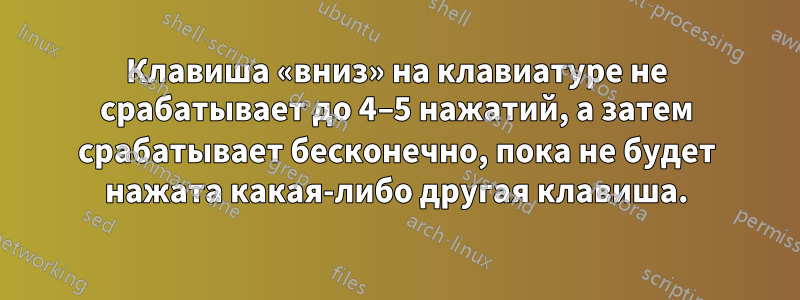 Клавиша «вниз» на клавиатуре не срабатывает до 4–5 нажатий, а затем срабатывает бесконечно, пока не будет нажата какая-либо другая клавиша.