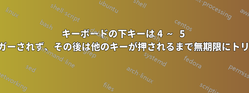 キーボードの下キーは 4 ～ 5 回押すまでトリガーされず、その後は他のキーが押されるまで無期限にトリガーされます。