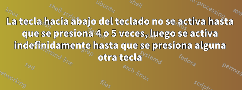 La tecla hacia abajo del teclado no se activa hasta que se presiona 4 o 5 veces, luego se activa indefinidamente hasta que se presiona alguna otra tecla