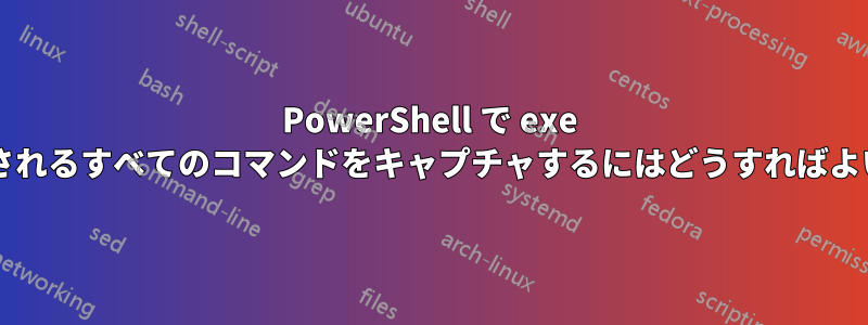 PowerShell で exe から実行されるすべてのコマンドをキャプチャするにはどうすればよいですか?