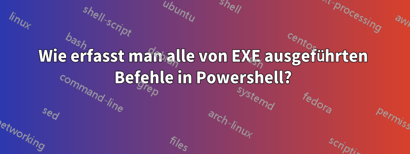 Wie erfasst man alle von EXE ausgeführten Befehle in Powershell?