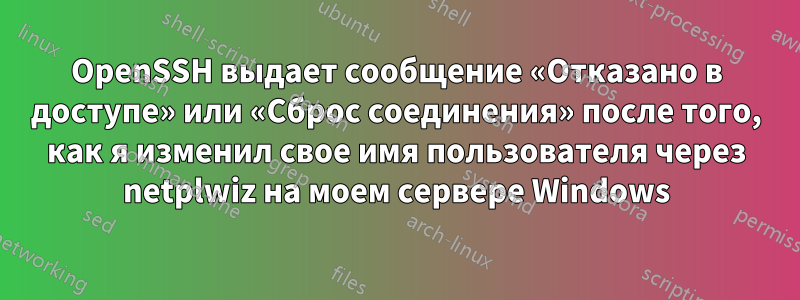 OpenSSH выдает сообщение «Отказано в доступе» или «Сброс соединения» после того, как я изменил свое имя пользователя через netplwiz на моем сервере Windows