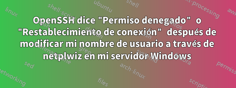 OpenSSH dice "Permiso denegado" o "Restablecimiento de conexión" después de modificar mi nombre de usuario a través de netplwiz en mi servidor Windows