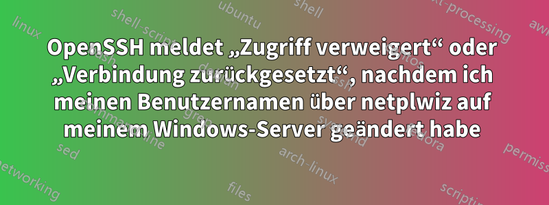 OpenSSH meldet „Zugriff verweigert“ oder „Verbindung zurückgesetzt“, nachdem ich meinen Benutzernamen über netplwiz auf meinem Windows-Server geändert habe